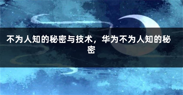不为人知的秘密与技术，华为不为人知的秘密