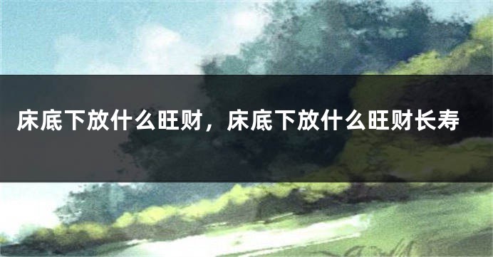 床底下放什么旺财，床底下放什么旺财长寿