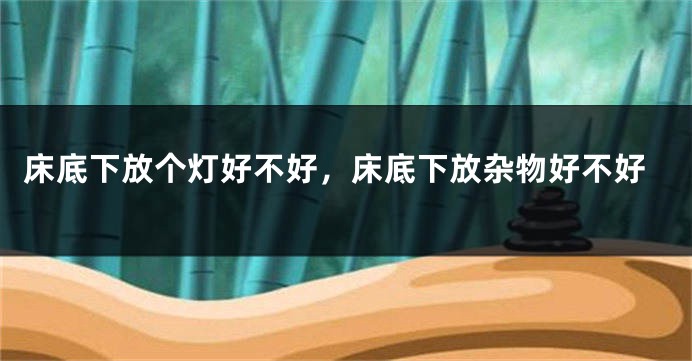 床底下放个灯好不好，床底下放杂物好不好