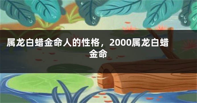 属龙白蜡金命人的性格，2000属龙白蜡金命