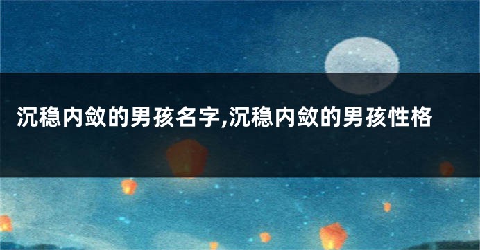 沉稳内敛的男孩名字,沉稳内敛的男孩性格