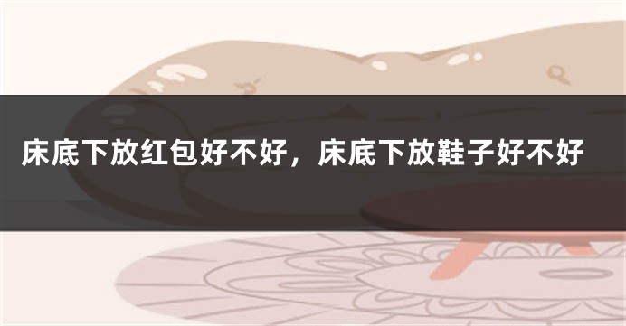床底下放红包好不好，床底下放鞋子好不好