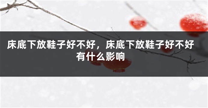 床底下放鞋子好不好，床底下放鞋子好不好 有什么影响
