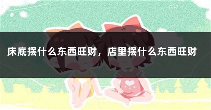 床底摆什么东西旺财，店里摆什么东西旺财