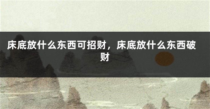 床底放什么东西可招财，床底放什么东西破财