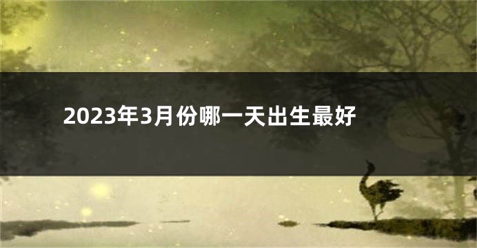 2023年3月份哪一天出生最好