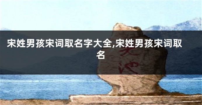 宋姓男孩宋词取名字大全,宋姓男孩宋词取名