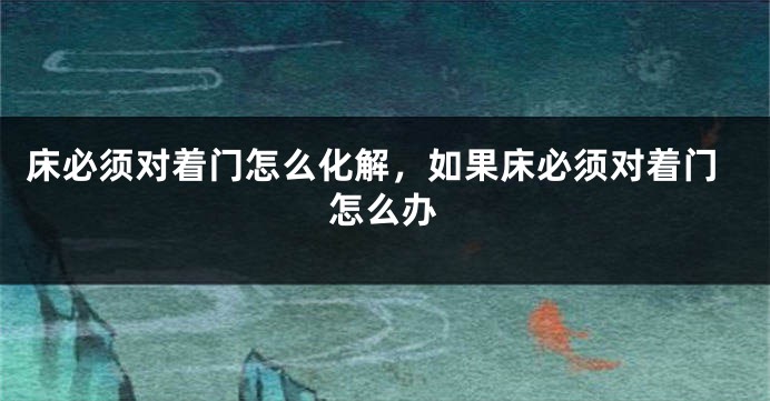 床必须对着门怎么化解，如果床必须对着门怎么办