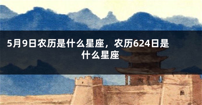 5月9日农历是什么星座，农历624日是什么星座
