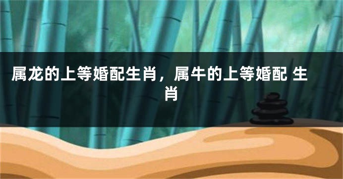 属龙的上等婚配生肖，属牛的上等婚配 生肖