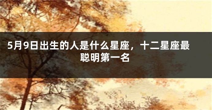 5月9日出生的人是什么星座，十二星座最聪明第一名