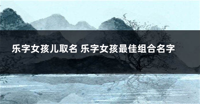 乐字女孩儿取名 乐字女孩最佳组合名字