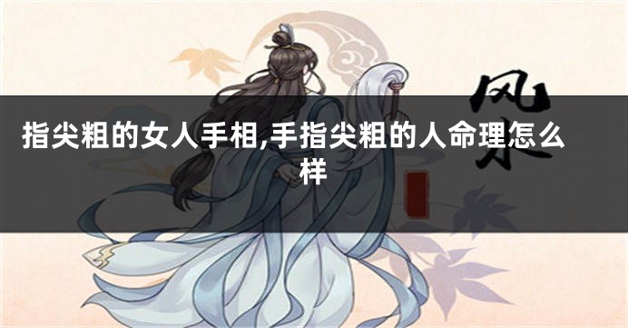 指尖粗的女人手相,手指尖粗的人命理怎么样