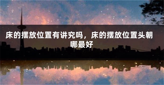床的摆放位置有讲究吗，床的摆放位置头朝哪最好
