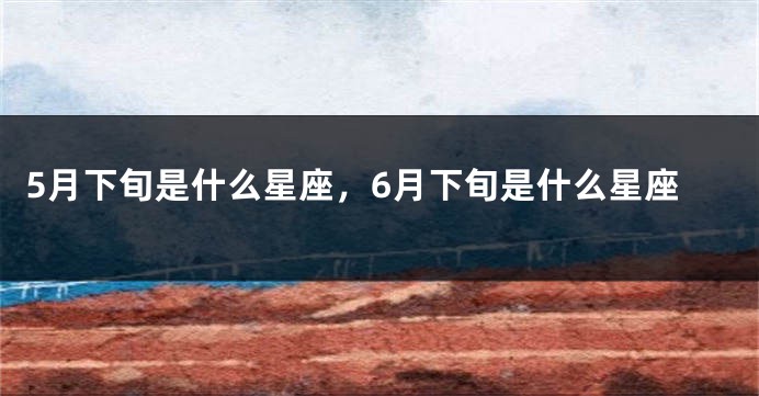 5月下旬是什么星座，6月下旬是什么星座