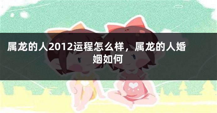 属龙的人2012运程怎么样，属龙的人婚姻如何