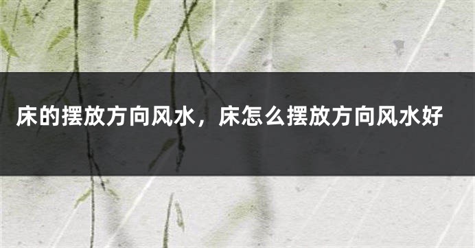 床的摆放方向风水，床怎么摆放方向风水好