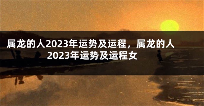 属龙的人2023年运势及运程，属龙的人2023年运势及运程女
