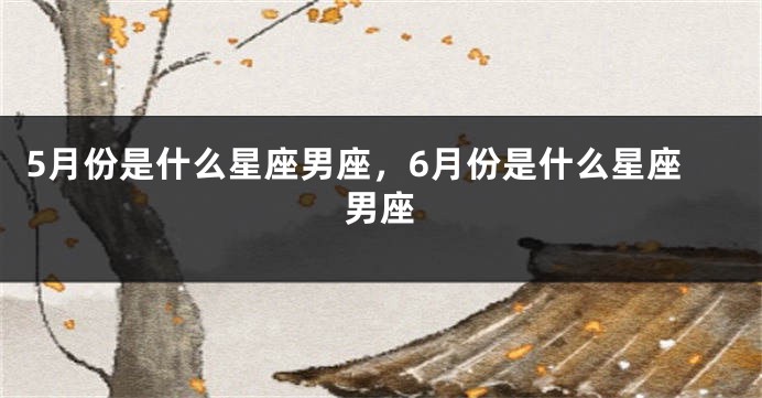 5月份是什么星座男座，6月份是什么星座男座