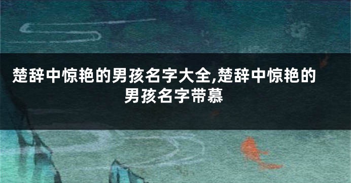 楚辞中惊艳的男孩名字大全,楚辞中惊艳的男孩名字带慕