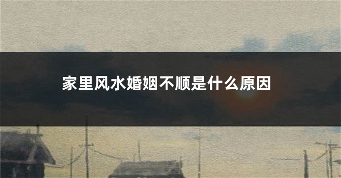 家里风水婚姻不顺是什么原因