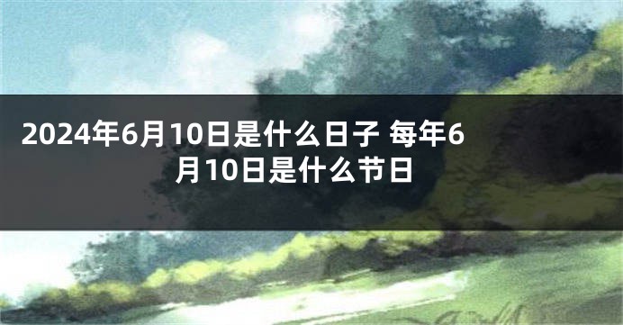 2024年6月10日是什么日子 每年6月10日是什么节日