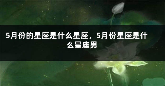 5月份的星座是什么星座，5月份星座是什么星座男