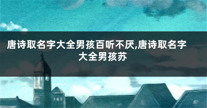 唐诗取名字大全男孩百听不厌,唐诗取名字大全男孩苏