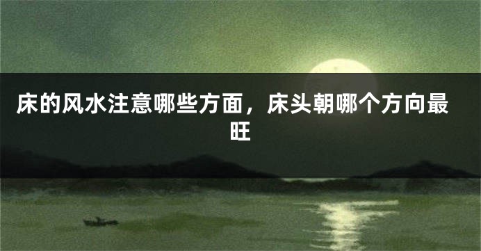 床的风水注意哪些方面，床头朝哪个方向最旺