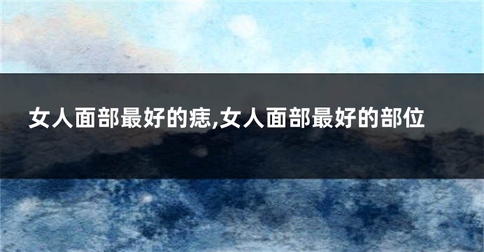 女人面部最好的痣,女人面部最好的部位