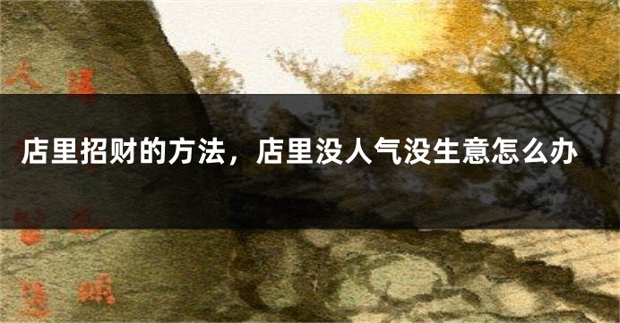 店里招财的方法，店里没人气没生意怎么办
