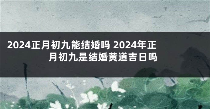 2024正月初九能结婚吗 2024年正月初九是结婚黄道吉日吗