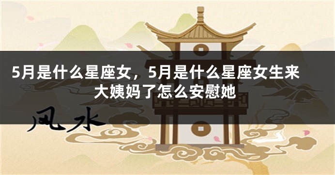 5月是什么星座女，5月是什么星座女生来大姨妈了怎么安慰她