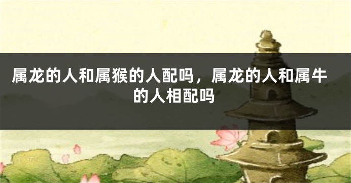 属龙的人和属猴的人配吗，属龙的人和属牛的人相配吗