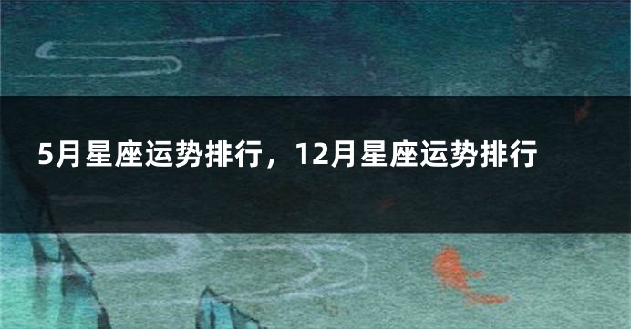 5月星座运势排行，12月星座运势排行