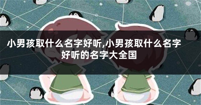 小男孩取什么名字好听,小男孩取什么名字好听的名字大全国