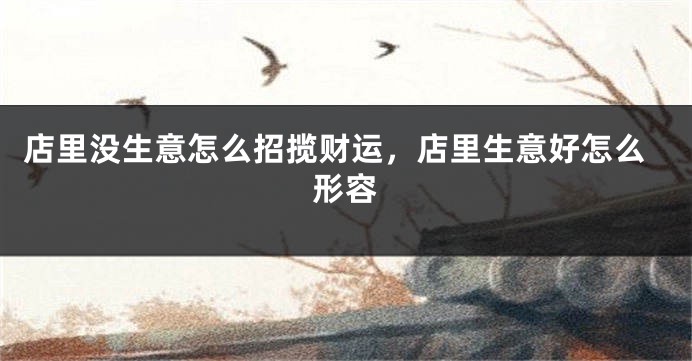 店里没生意怎么招揽财运，店里生意好怎么形容