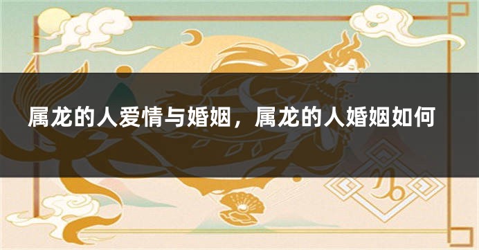 属龙的人爱情与婚姻，属龙的人婚姻如何