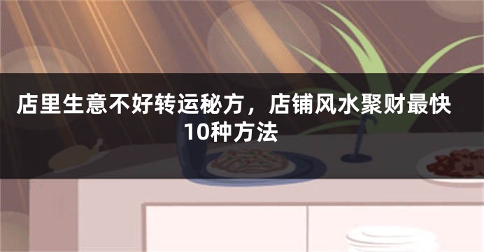 店里生意不好转运秘方，店铺风水聚财最快10种方法