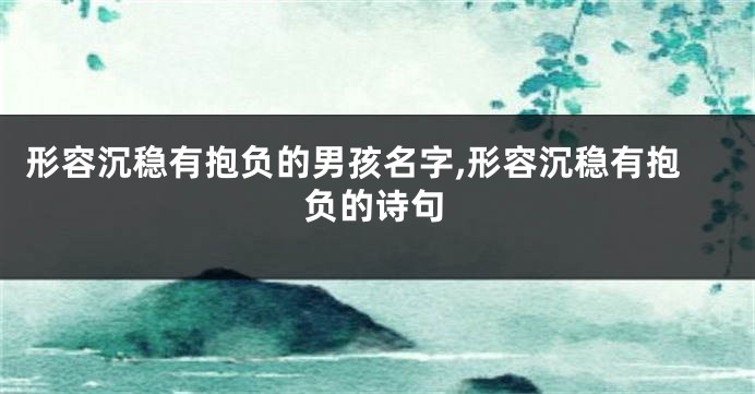 形容沉稳有抱负的男孩名字,形容沉稳有抱负的诗句