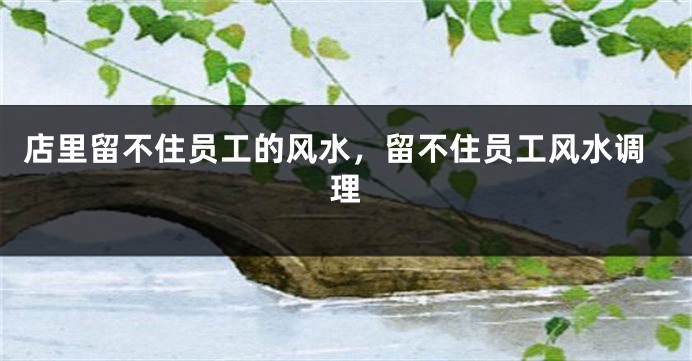 店里留不住员工的风水,留不住员工风水调理