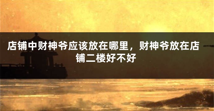 店铺中财神爷应该放在哪里，财神爷放在店铺二楼好不好