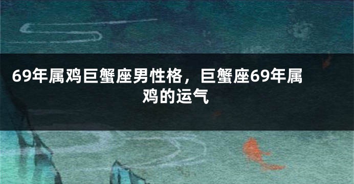 69年属鸡巨蟹座男性格，巨蟹座69年属鸡的运气