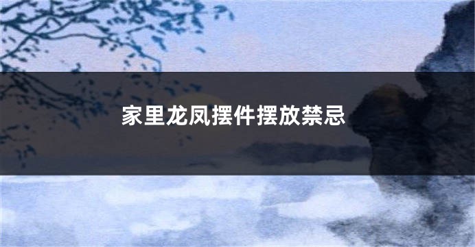 家里龙凤摆件摆放禁忌