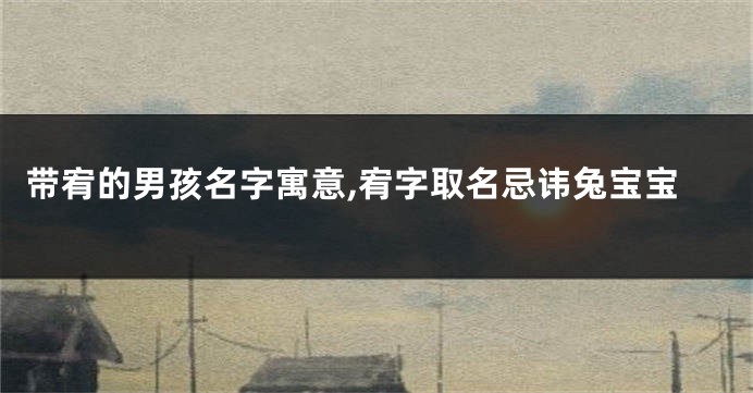 带宥的男孩名字寓意,宥字取名忌讳兔宝宝