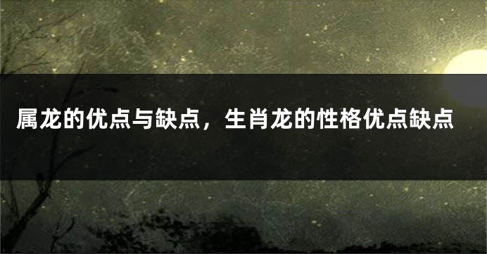 属龙的优点与缺点，生肖龙的性格优点缺点
