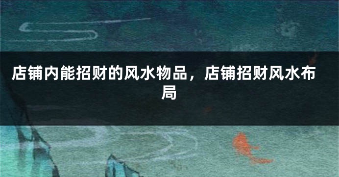 店铺内能招财的风水物品，店铺招财风水布局