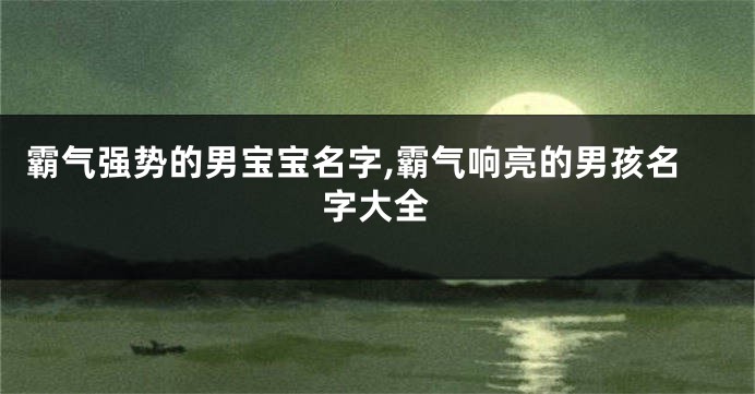 霸气强势的男宝宝名字,霸气响亮的男孩名字大全