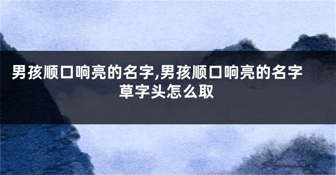 男孩顺口响亮的名字,男孩顺口响亮的名字草字头怎么取