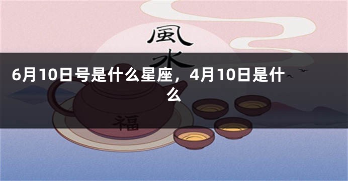6月10日号是什么星座，4月10日是什么